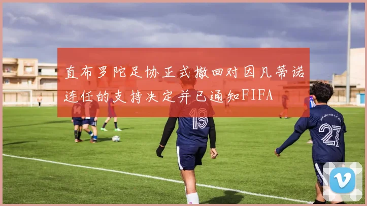 直布罗陀足协正式撤回对因凡蒂诺连任的支持决定并已通知FIFA